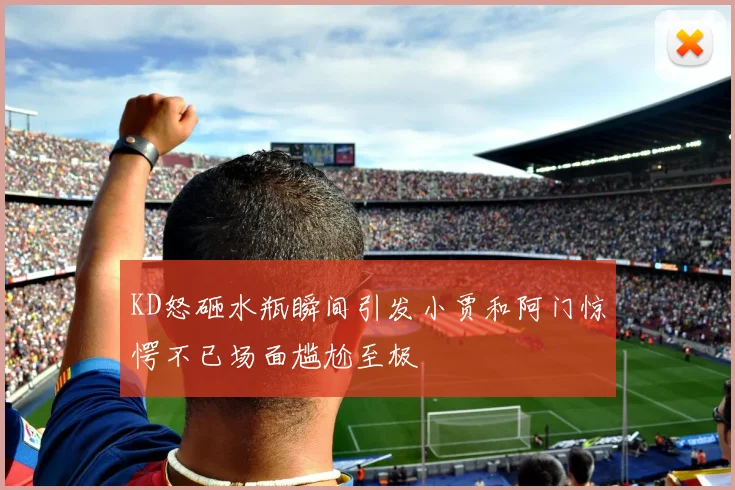 KD怒砸水瓶瞬间引发小贾和阿门惊愕不已场面尴尬至极