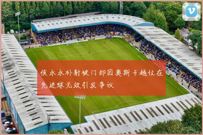 侯永永补射破门却因奥斯卡越位在先进球无效引发争议