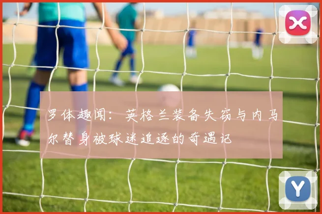 罗体趣闻：英格兰装备失窃与内马尔替身被球迷追逐的奇遇记