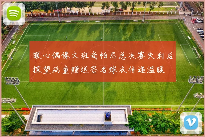 暖心偶像文班尚帕尼总决赛失利后探望病童赠送签名球衣传递温暖