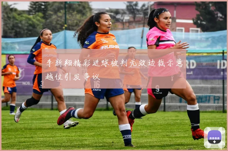 李新翔精彩进球被判无效边裁示意越位引发争议