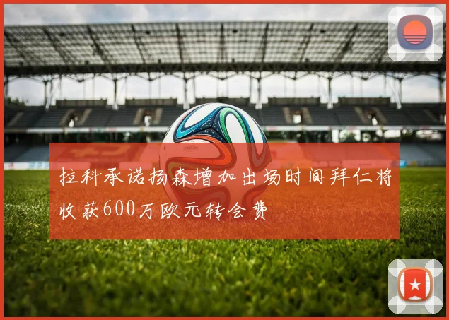 拉科承诺扬森增加出场时间拜仁将收获600万欧元转会费