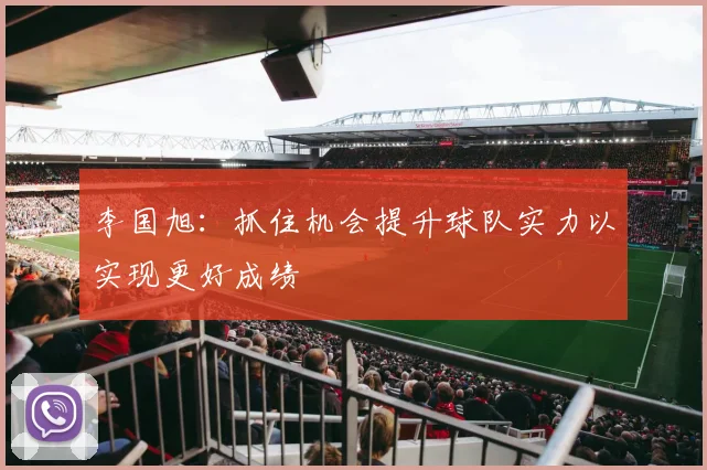 李国旭：抓住机会提升球队实力以实现更好成绩