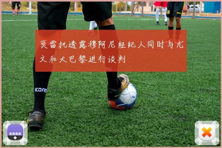 莫雷托透露穆阿尼经纪人同时与尤文和大巴黎进行谈判