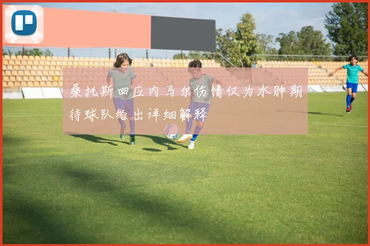 桑托斯回应内马尔伤情仅为水肿期待球队给出详细解释
