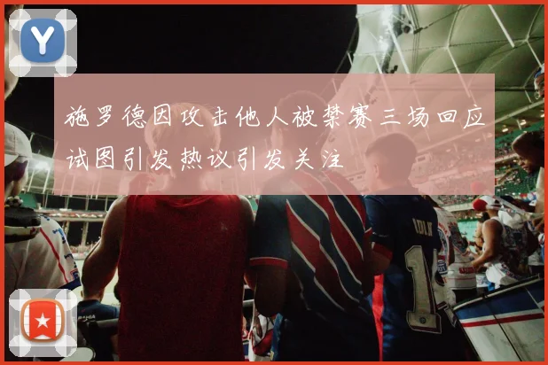 施罗德因攻击他人被禁赛三场回应试图引发热议引发关注
