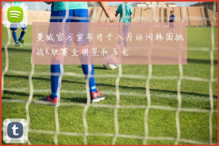 曼城官方宣布将于八月访问韩国挑战K联赛全明星和马竞
