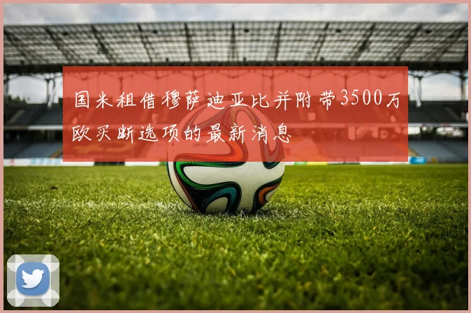 国米租借穆萨迪亚比并附带3500万欧买断选项的最新消息