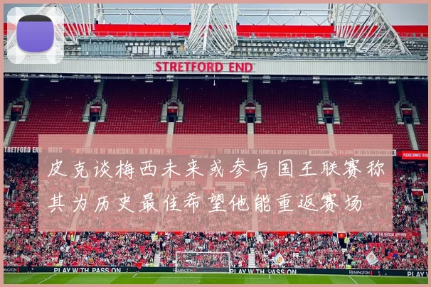 皮克谈梅西未来或参与国王联赛称其为历史最佳希望他能重返赛场