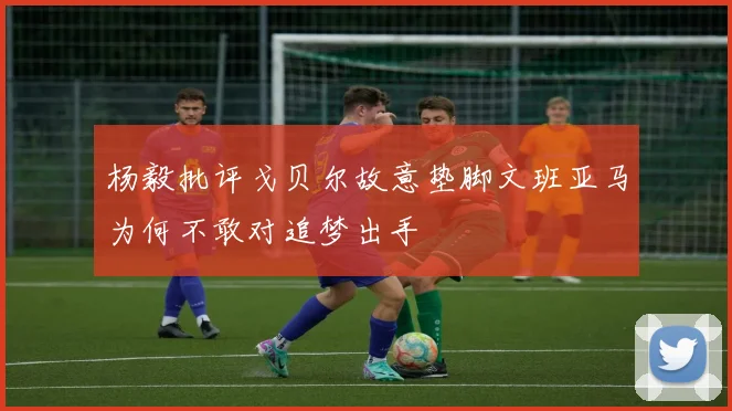 杨毅批评戈贝尔故意垫脚文班亚马为何不敢对追梦出手