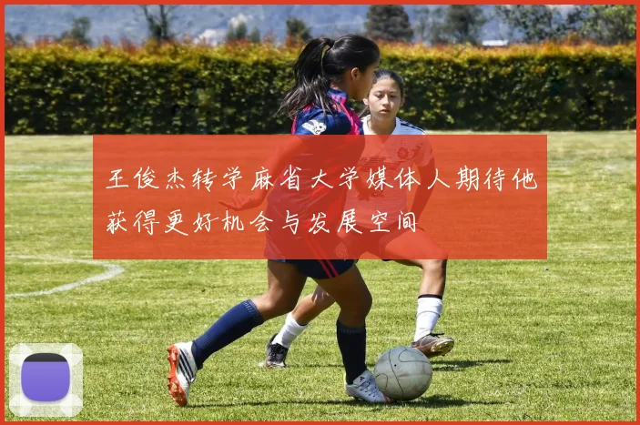 王俊杰转学麻省大学媒体人期待他获得更好机会与发展空间