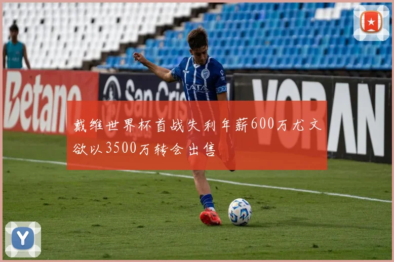 戴维世界杯首战失利年薪600万尤文欲以3500万转会出售