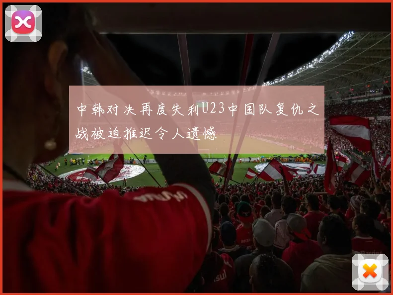中韩对决再度失利U23中国队复仇之战被迫推迟令人遗憾