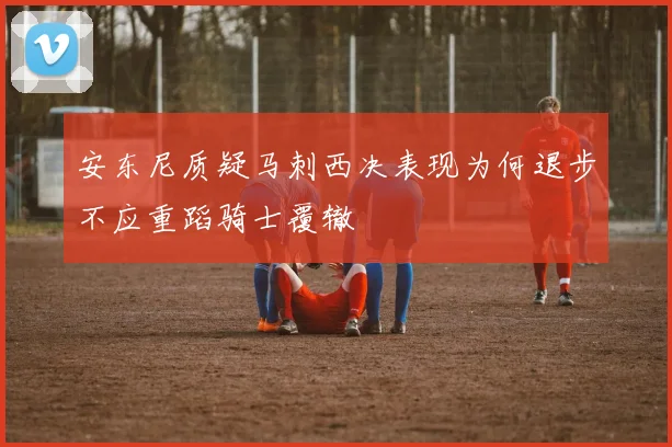 安东尼质疑马刺西决表现为何退步不应重蹈骑士覆辙