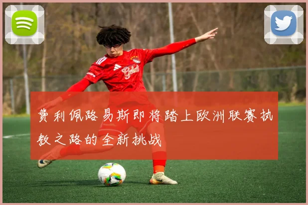 费利佩路易斯即将踏上欧洲联赛执教之路的全新挑战