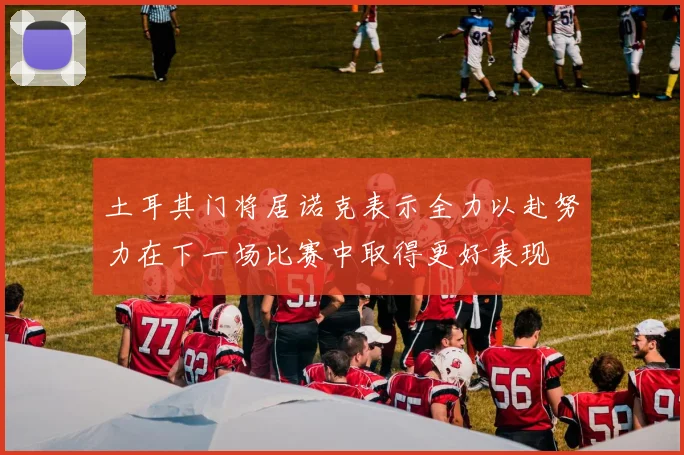 土耳其门将居诺克表示全力以赴努力在下一场比赛中取得更好表现