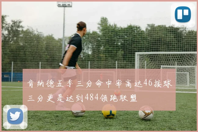 肯纳德五季三分命中率高达46接球三分更是达到484领跑联盟