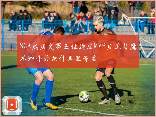 SGA成历史第五位连庄MVP后卫与魔术师乔丹纳什库里齐名