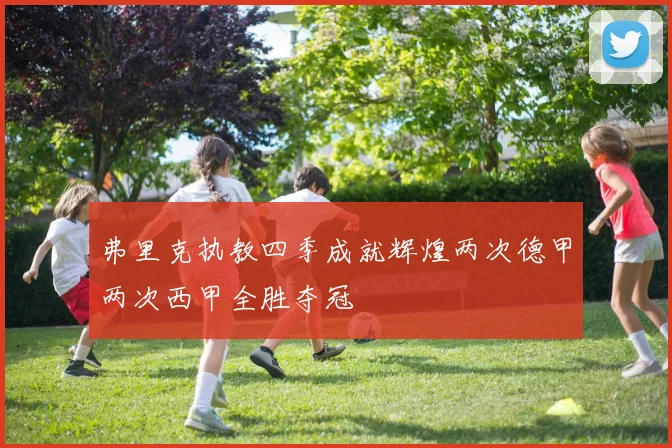 弗里克执教四季成就辉煌两次德甲两次西甲全胜夺冠