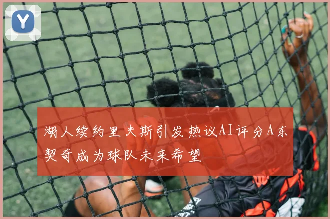 湖人续约里夫斯引发热议AI评分A东契奇成为球队未来希望