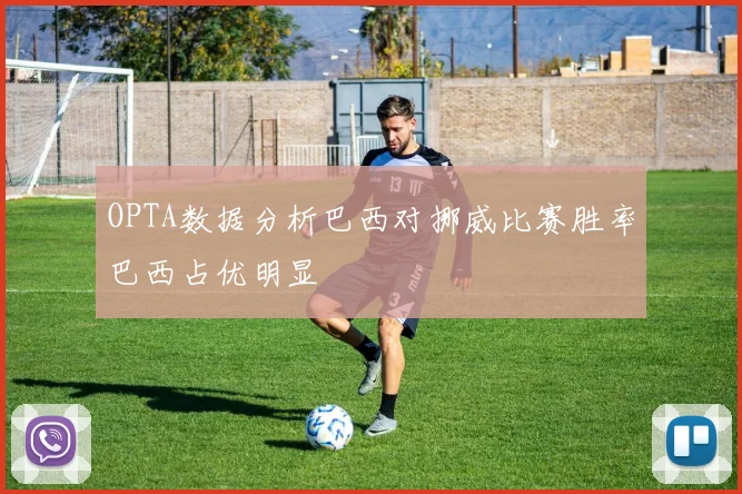 OPTA数据分析巴西对挪威比赛胜率巴西占优明显
