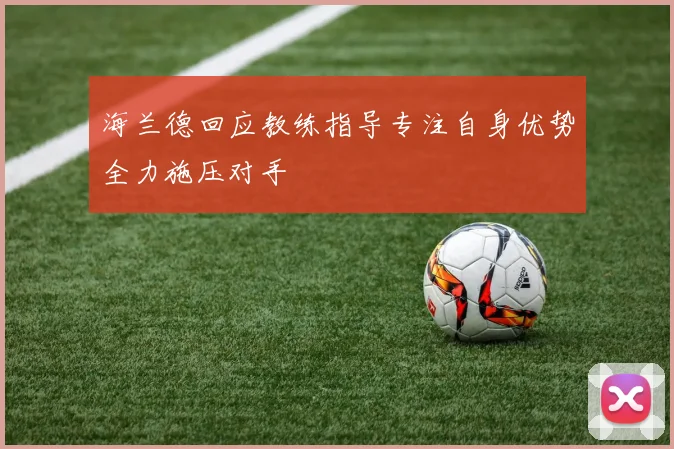 海兰德回应教练指导专注自身优势全力施压对手