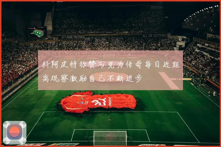 科阿皮特称赞布克为传奇每日近距离观察激励自己不断进步