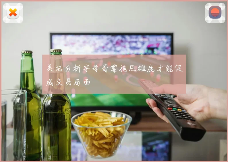 美记分析字母哥需施压雄鹿才能促成交易局面