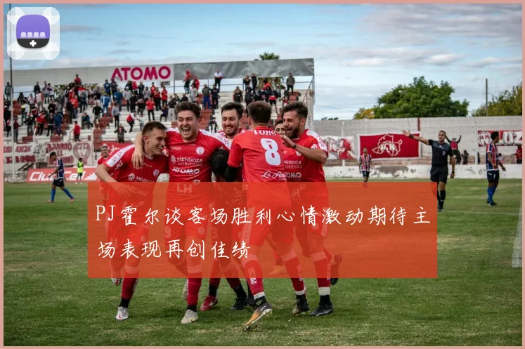 PJ霍尔谈客场胜利心情激动期待主场表现再创佳绩