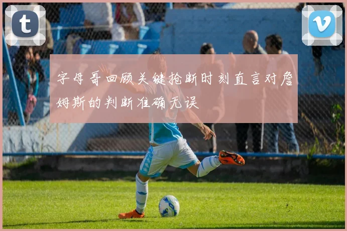字母哥回顾关键抢断时刻直言对詹姆斯的判断准确无误