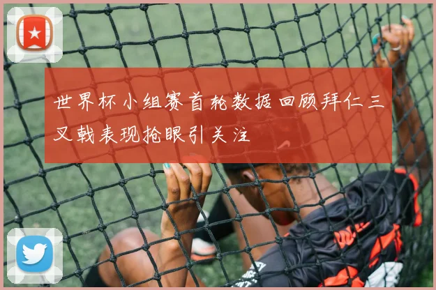 世界杯小组赛首轮数据回顾拜仁三叉戟表现抢眼引关注