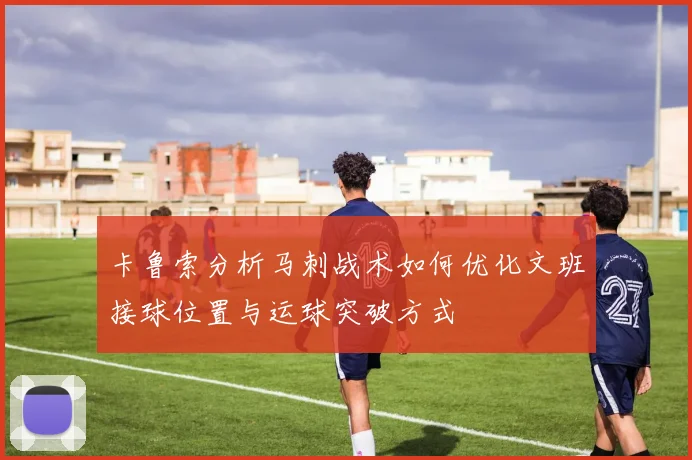 卡鲁索分析马刺战术如何优化文班接球位置与运球突破方式