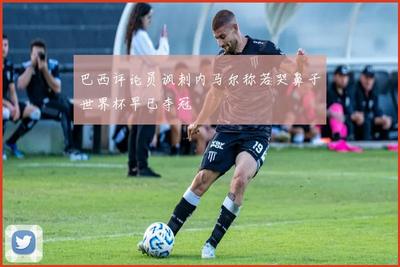 巴西评论员讽刺内马尔称若哭鼻子世界杯早已夺冠