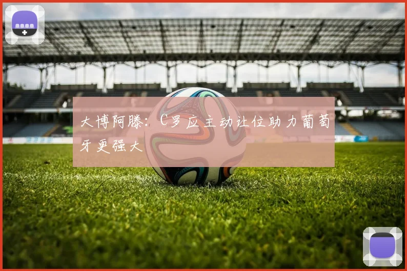 大博阿滕：C罗应主动让位助力葡萄牙更强大