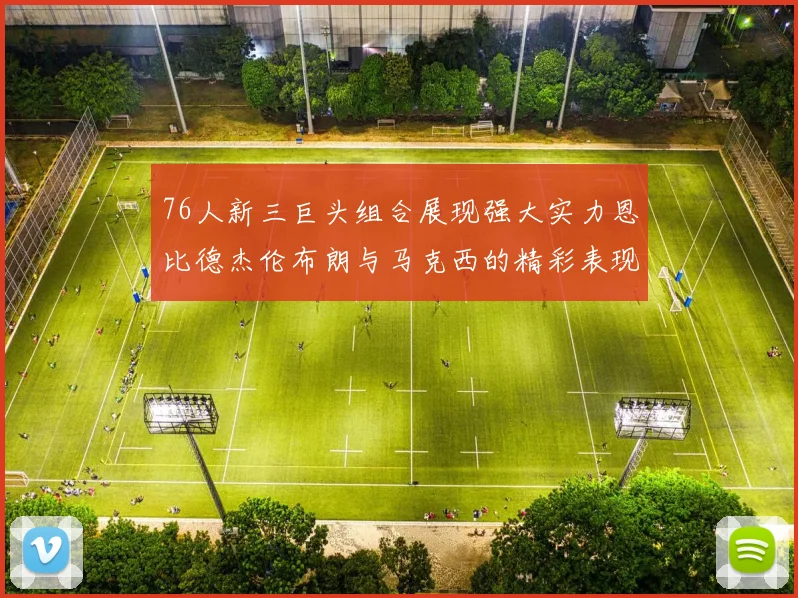 76人新三巨头组合展现强大实力恩比德杰伦布朗与马克西的精彩表现引发期待