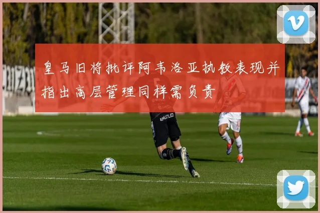 皇马旧将批评阿韦洛亚执教表现并指出高层管理同样需负责