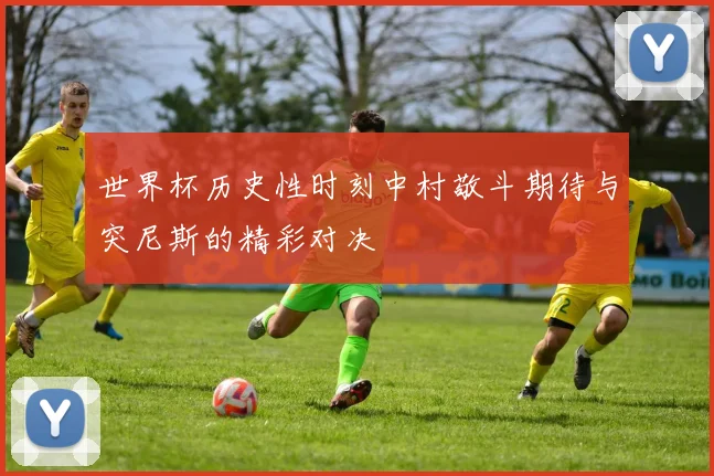 世界杯历史性时刻中村敬斗期待与突尼斯的精彩对决