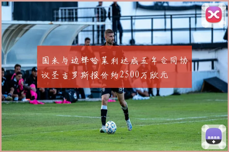 国米与边锋哈莱利达成五年合同协议圣吉罗斯报价约2500万欧元