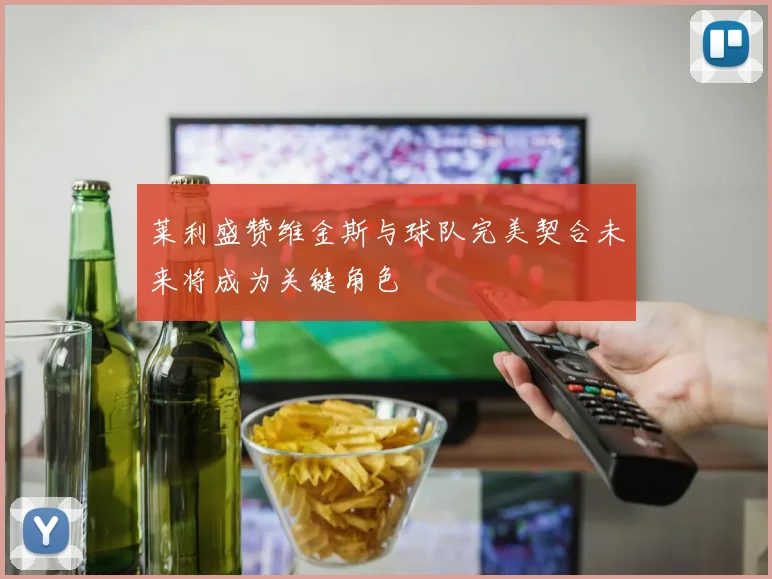 莱利盛赞维金斯与球队完美契合未来将成为关键角色