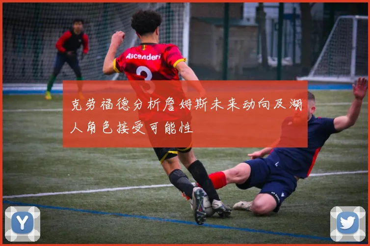 克劳福德分析詹姆斯未来动向及湖人角色接受可能性