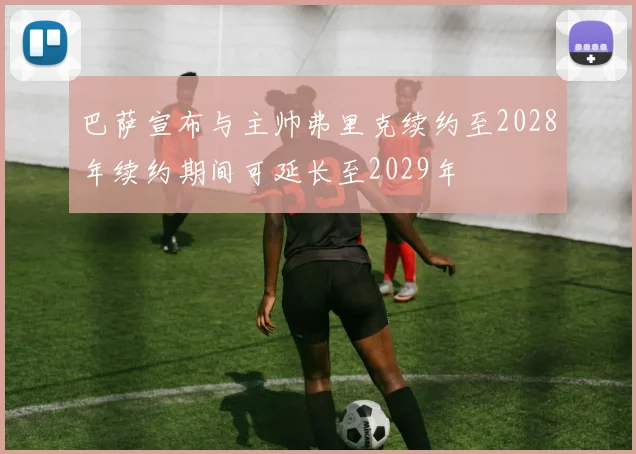 巴萨宣布与主帅弗里克续约至2028年续约期间可延长至2029年