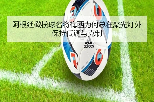 阿根廷橄榄球名将梅西为何总在聚光灯外保持低调与克制